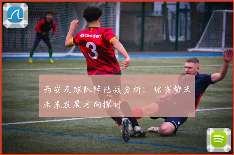 西安足球队阵地战分析：优劣势及未来发展方向探讨