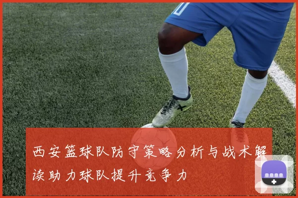 西安篮球队防守策略分析与战术解读助力球队提升竞争力