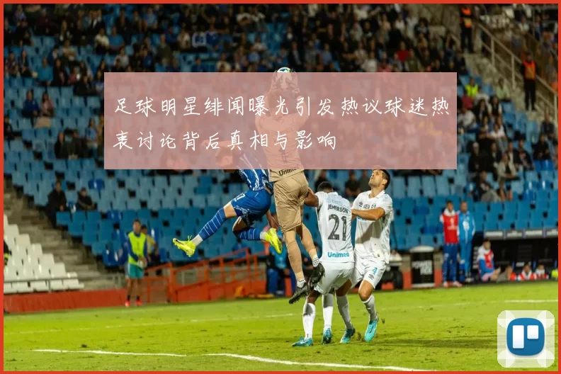 足球明星绯闻曝光引发热议球迷热衷讨论背后真相与影响