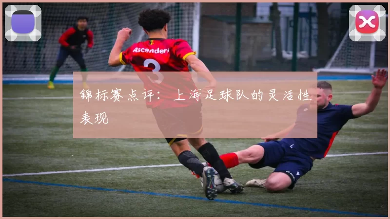 锦标赛点评：上海足球队的灵活性表现
