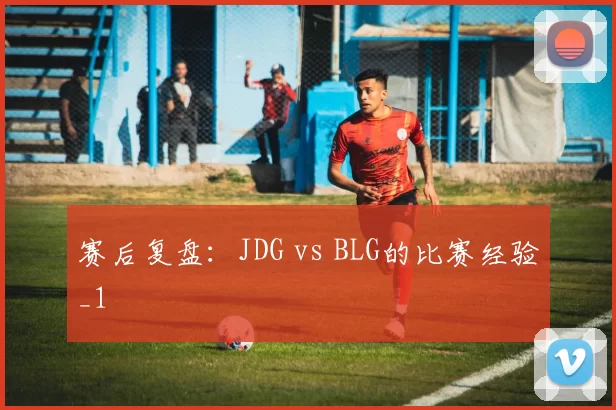 赛后复盘：JDG vs BLG的比赛经验_1