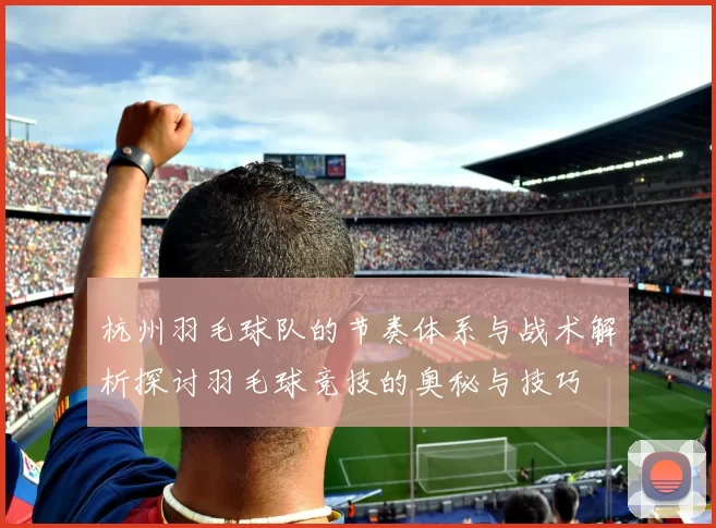 杭州羽毛球队的节奏体系与战术解析探讨羽毛球竞技的奥秘与技巧