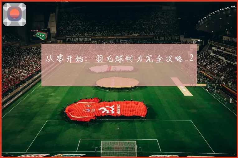 从零开始：羽毛球耐力完全攻略_2