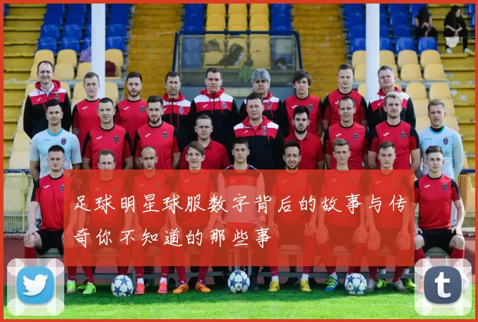 足球明星球服数字背后的故事与传奇你不知道的那些事