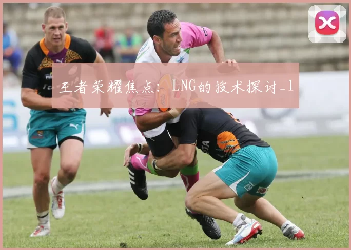 王者荣耀焦点：LNG的技术探讨_1